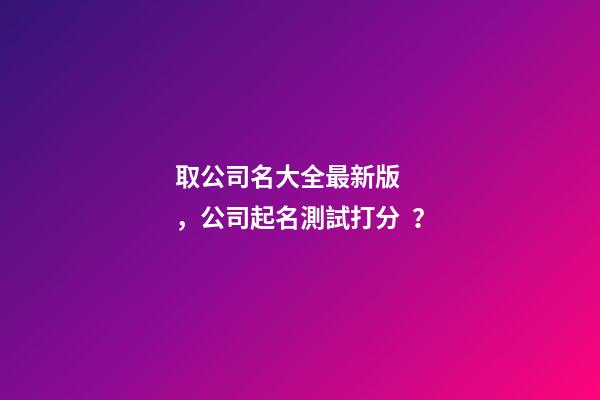 取公司名大全最新版，公司起名測試打分？-第1張-公司起名-玄機派
